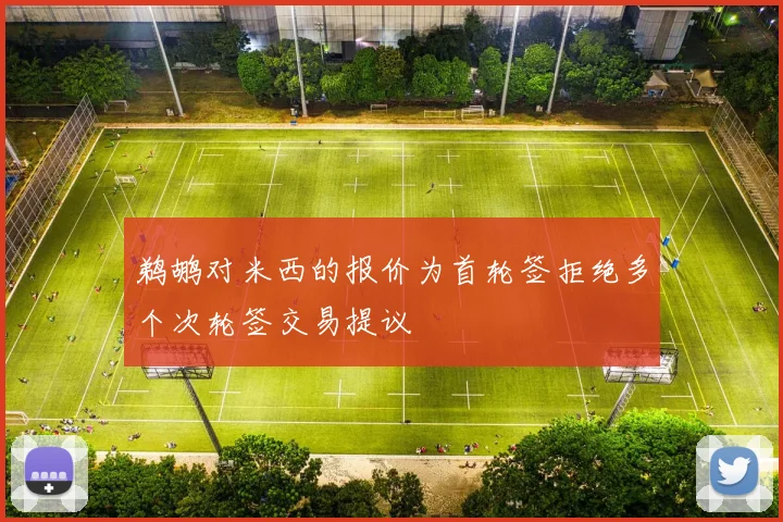 鹈鹕对米西的报价为首轮签拒绝多个次轮签交易提议