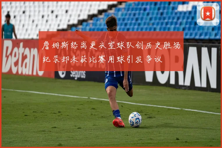 詹姆斯怒离更衣室球队创历史胜场纪录却未获比赛用球引发争议